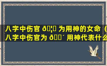 八字中伤官 🦅 为用神的女命（八字中伤官为 🌴 用神代表什么）